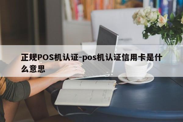 邢台正规POS机认证-pos机认证信用卡是什么意思