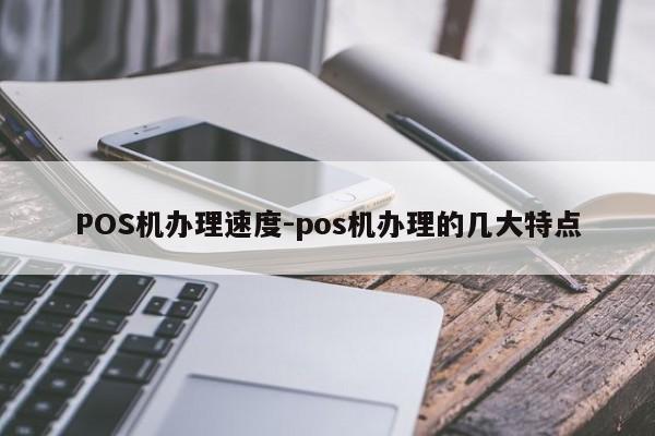 邢台POS机办理速度-pos机办理的几大特点